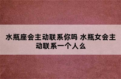 水瓶座会主动联系你吗 水瓶女会主动联系一个人么